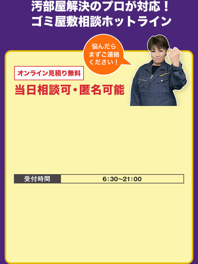 ゴミ屋敷片付けや汚部屋解決のプロが対応！ゴミ屋敷相談ホットライン　当日相談可・匿名可能・オンライン見積り無料　悩んだらまずご連絡ください！　お電話でのご相談はこちら　TEL:03-4405-5420　受付時間　6：30～21：00　LINEなら写真ですぐお見積りできます！