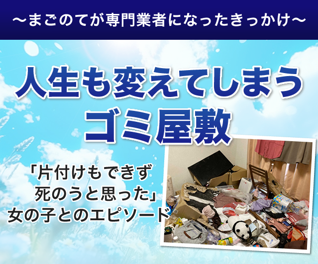 ～まごのてがゴミ屋敷片付け専門業者になったきっかけ～　人生も変えてしまうゴミ屋敷　「片付けもできず死のうと思った」女の子とのエピソード