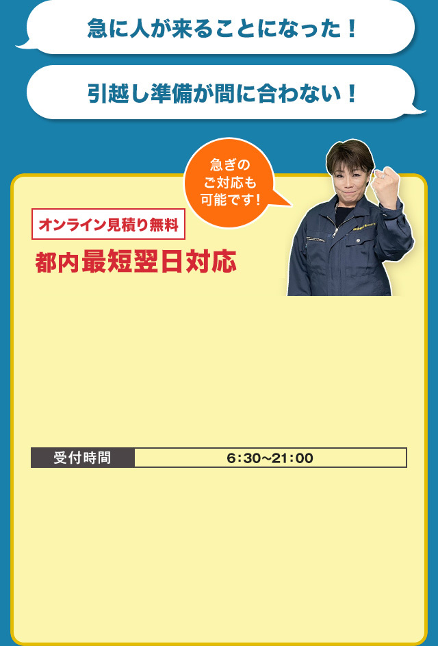 急に人が来ることになった！引越し準備が間に合わない！　都内最短当日対応・オンライン見積り無料　急ぎのご相談も可能です！　お電話でのご相談はこちら　TEL:03-4405-5420　受付時間　6：30～21：00　LINEなら写真ですぐお見積りできます！