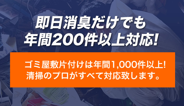 即日消臭だけでも年間200件以上対応!　ゴミ屋敷片付けは年間1,000件以上!清掃のプロがすべて対応致します。